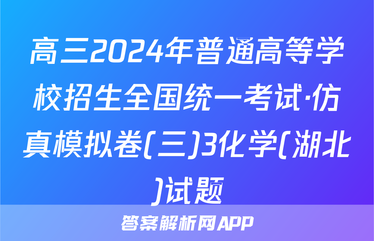 高三2024年普通高等学校招生全国统一考试·仿真模拟卷(三)3化学(湖北)试题