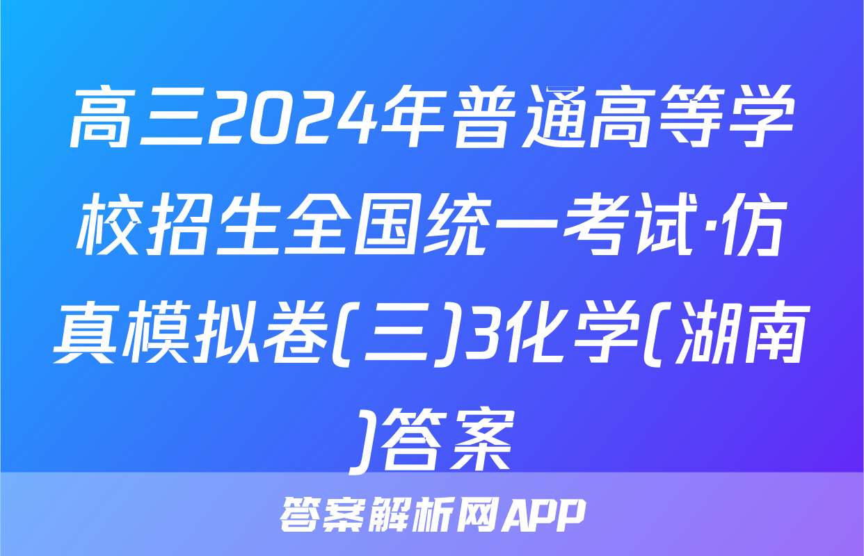 高三2024年普通高等学校招生全国统一考试·仿真模拟卷(三)3化学(湖南)答案