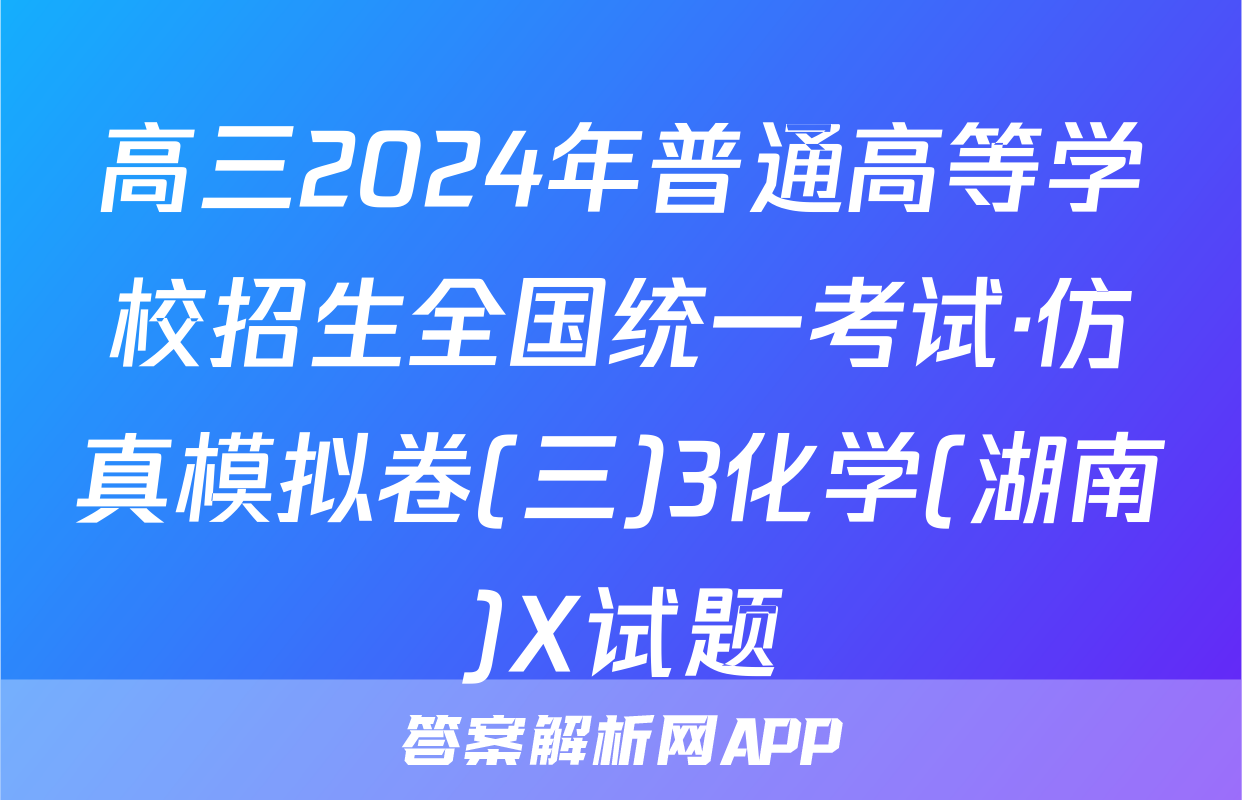 高三2024年普通高等学校招生全国统一考试·仿真模拟卷(三)3化学(湖南)X试题