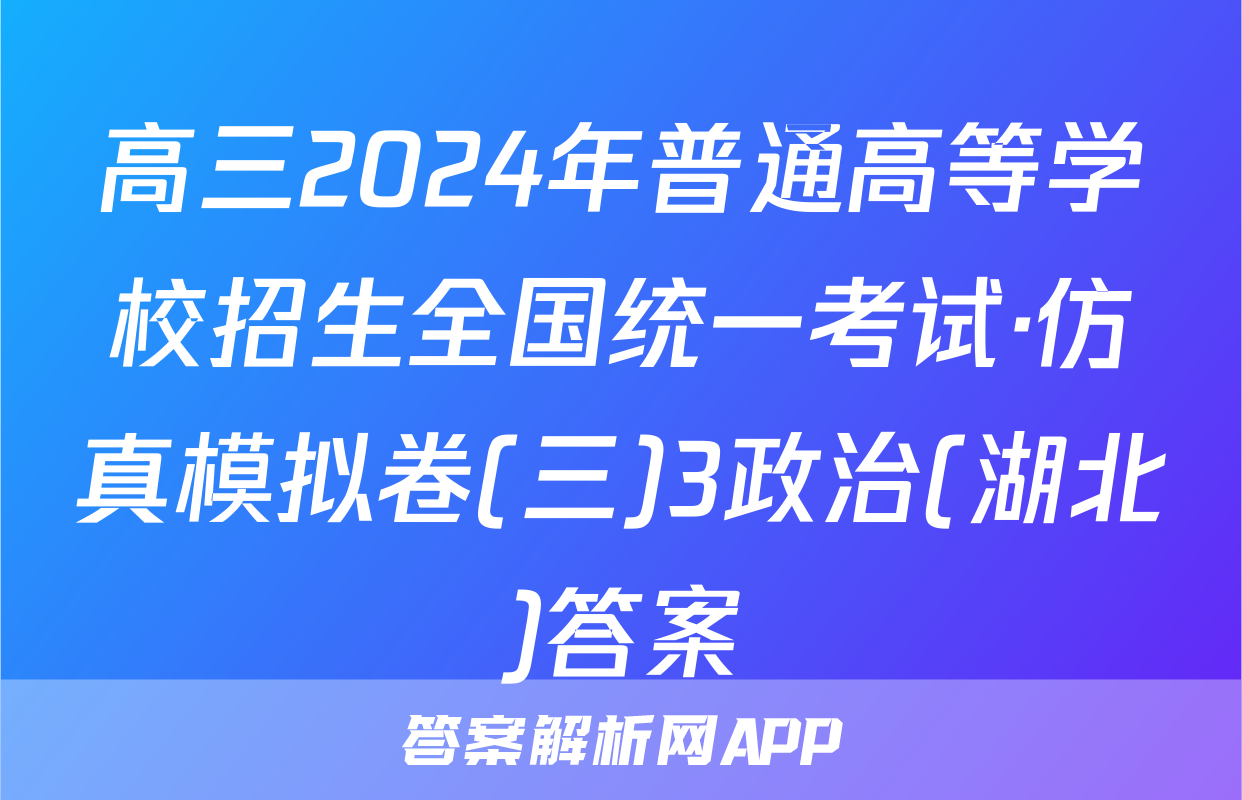 高三2024年普通高等学校招生全国统一考试·仿真模拟卷(三)3政治(湖北)答案