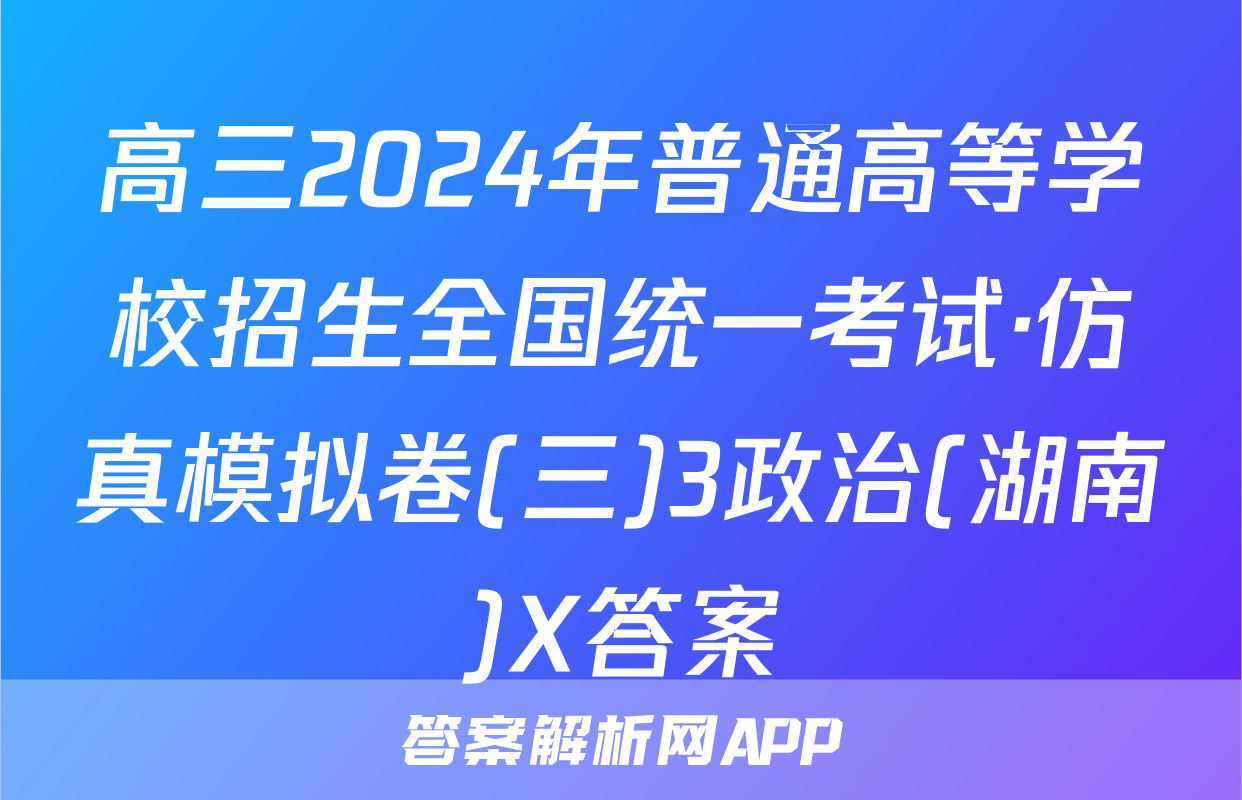 高三2024年普通高等学校招生全国统一考试·仿真模拟卷(三)3政治(湖南)X答案