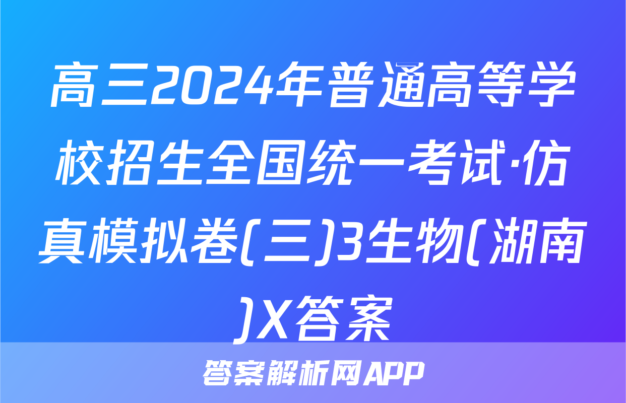 高三2024年普通高等学校招生全国统一考试·仿真模拟卷(三)3生物(湖南)X答案