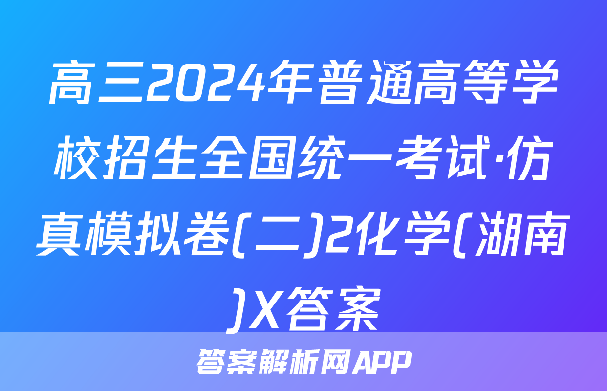 高三2024年普通高等学校招生全国统一考试·仿真模拟卷(二)2化学(湖南)X答案