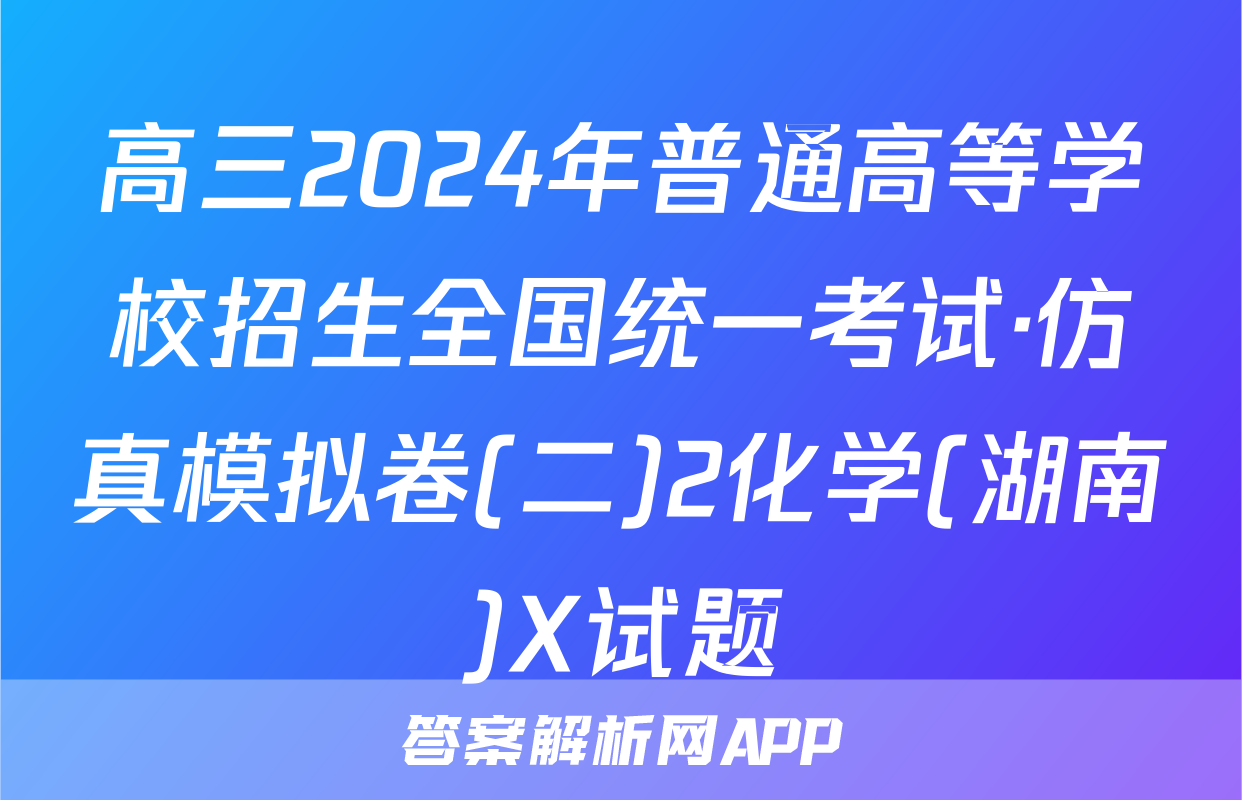 高三2024年普通高等学校招生全国统一考试·仿真模拟卷(二)2化学(湖南)X试题