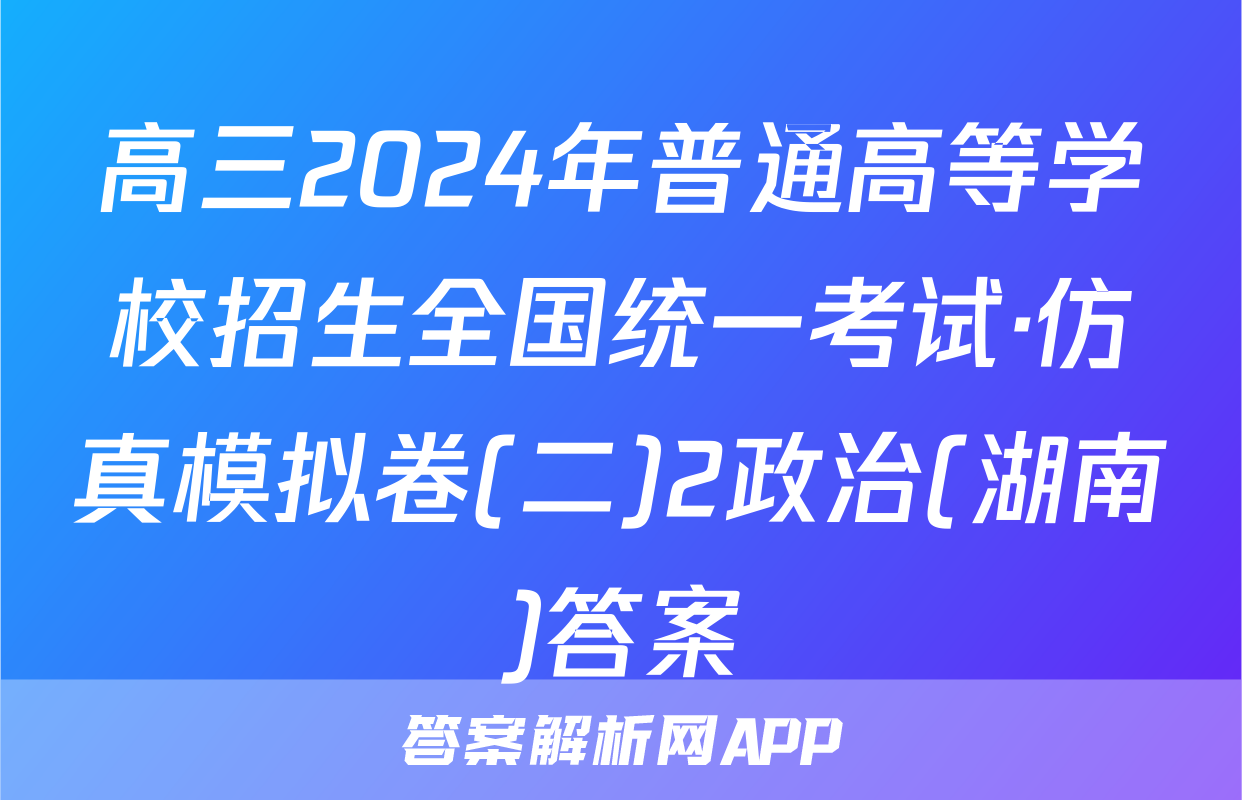 高三2024年普通高等学校招生全国统一考试·仿真模拟卷(二)2政治(湖南)答案