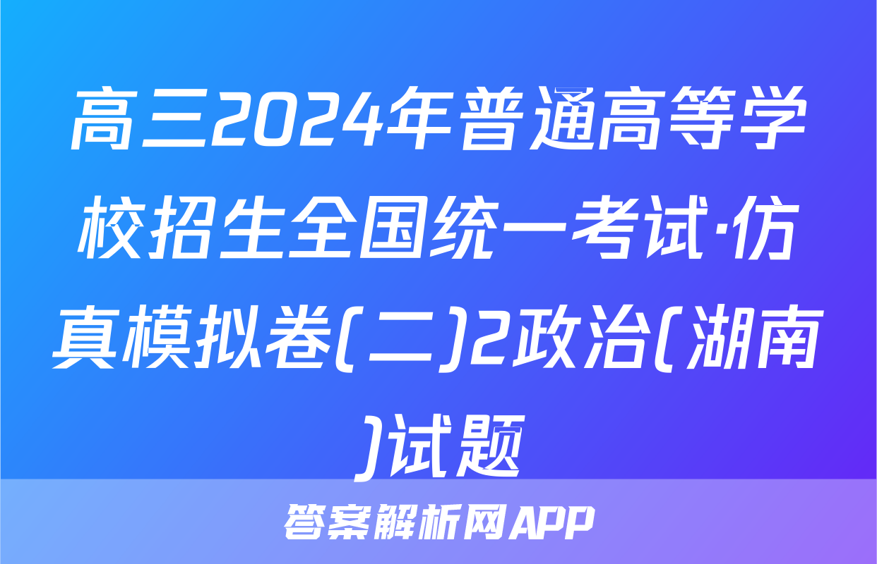 高三2024年普通高等学校招生全国统一考试·仿真模拟卷(二)2政治(湖南)试题