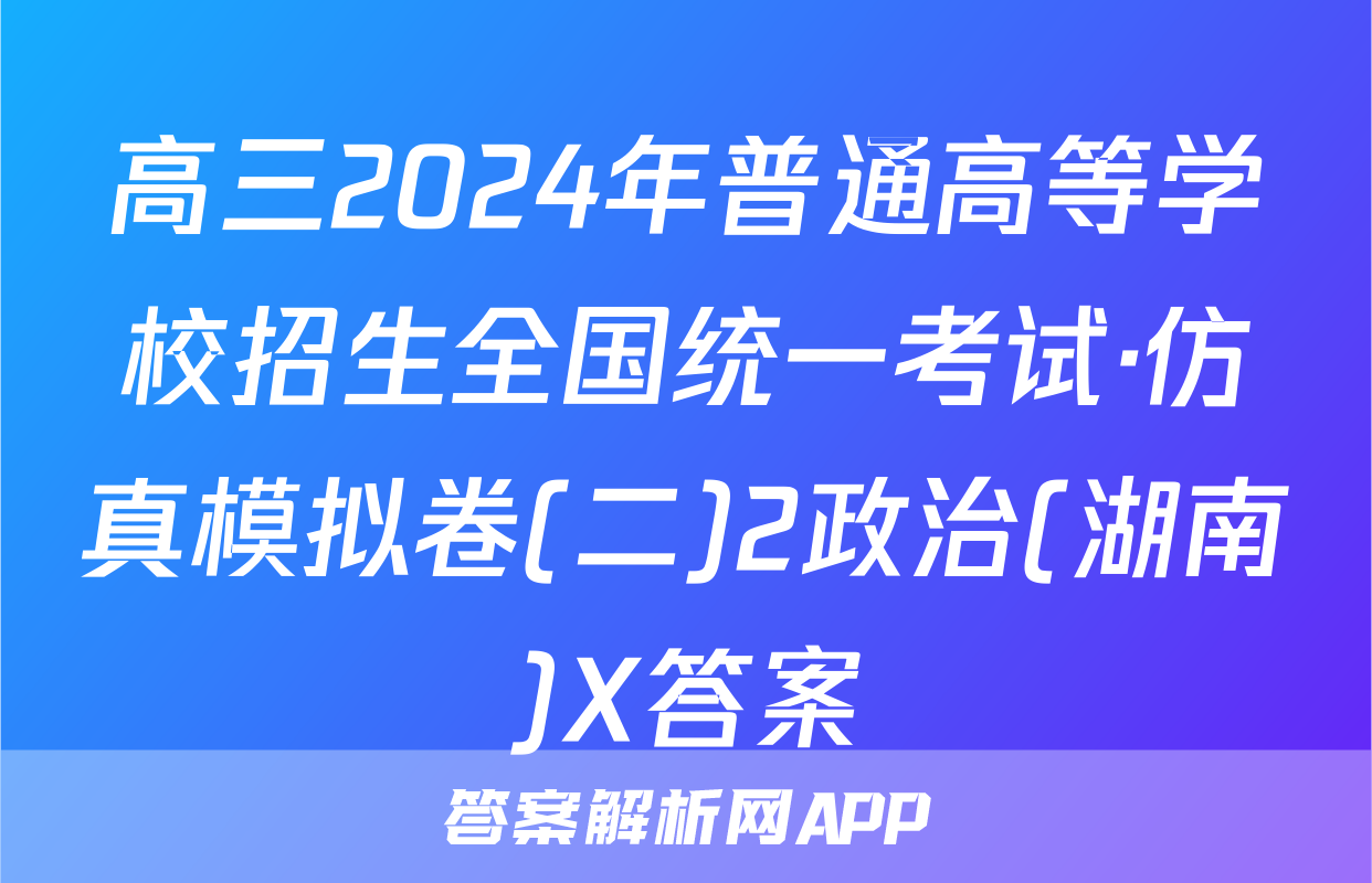 高三2024年普通高等学校招生全国统一考试·仿真模拟卷(二)2政治(湖南)X答案