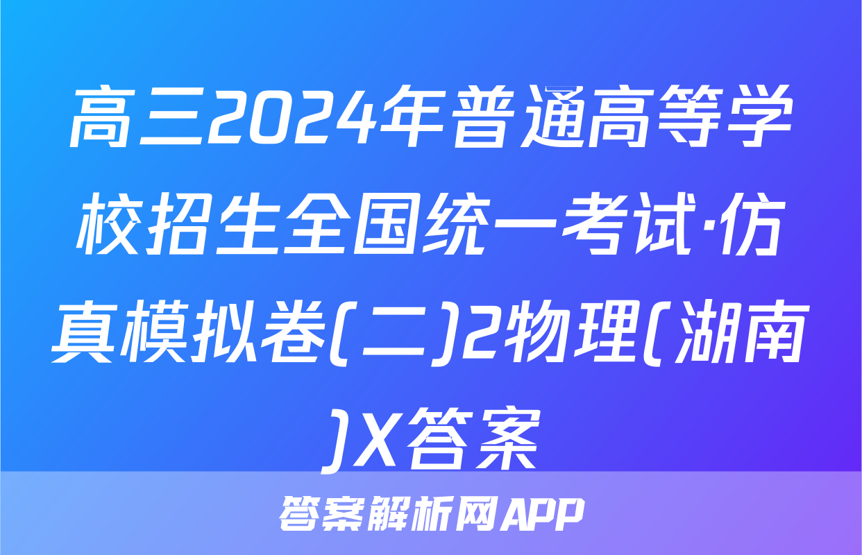 高三2024年普通高等学校招生全国统一考试·仿真模拟卷(二)2物理(湖南)X答案