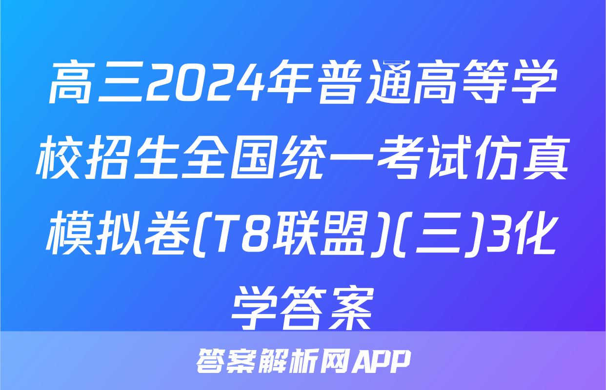 高三2024年普通高等学校招生全国统一考试仿真模拟卷(T8联盟)(三)3化学答案