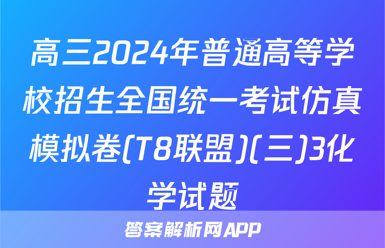 高三2024年普通高等学校招生全国统一考试仿真模拟卷(T8联盟)(三)3化学试题