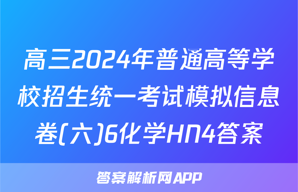 高三2024年普通高等学校招生统一考试模拟信息卷(六)6化学HN4答案