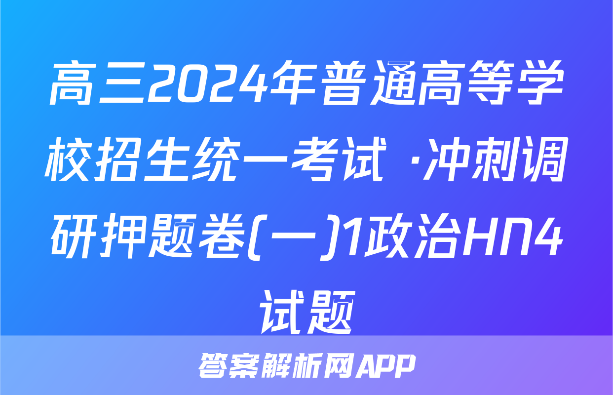 高三2024年普通高等学校招生统一考试 ·冲刺调研押题卷(一)1政治HN4试题