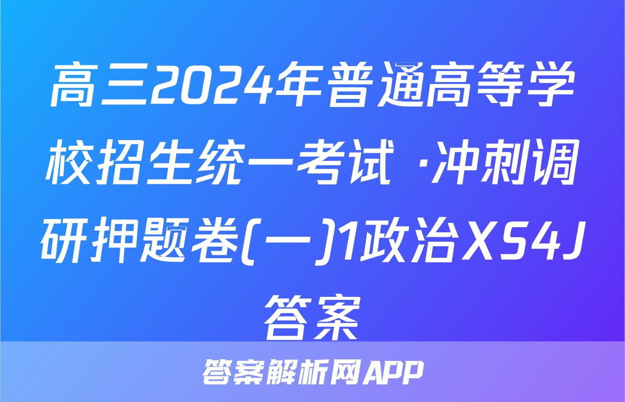 高三2024年普通高等学校招生统一考试 ·冲刺调研押题卷(一)1政治XS4J答案