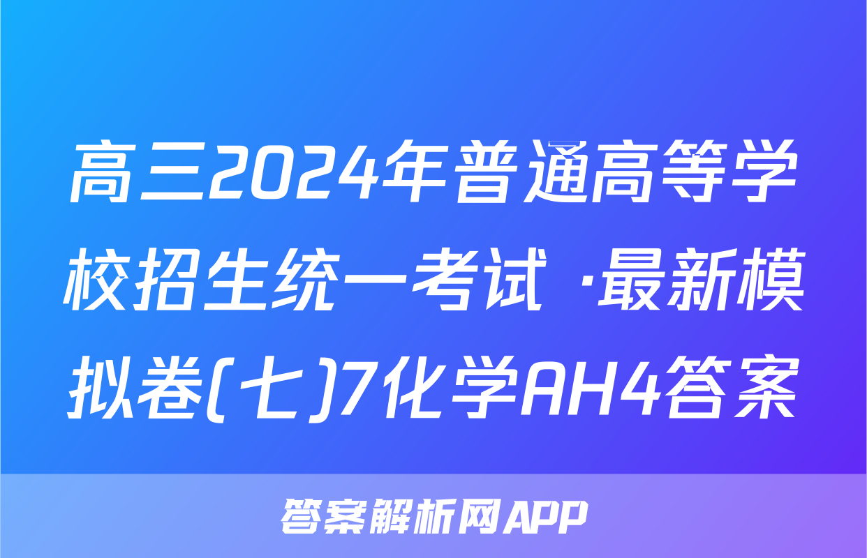 高三2024年普通高等学校招生统一考试 ·最新模拟卷(七)7化学AH4答案