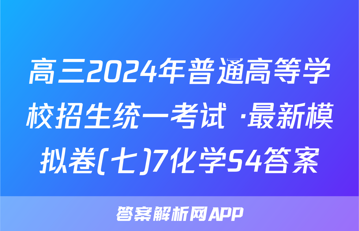 高三2024年普通高等学校招生统一考试 ·最新模拟卷(七)7化学S4答案