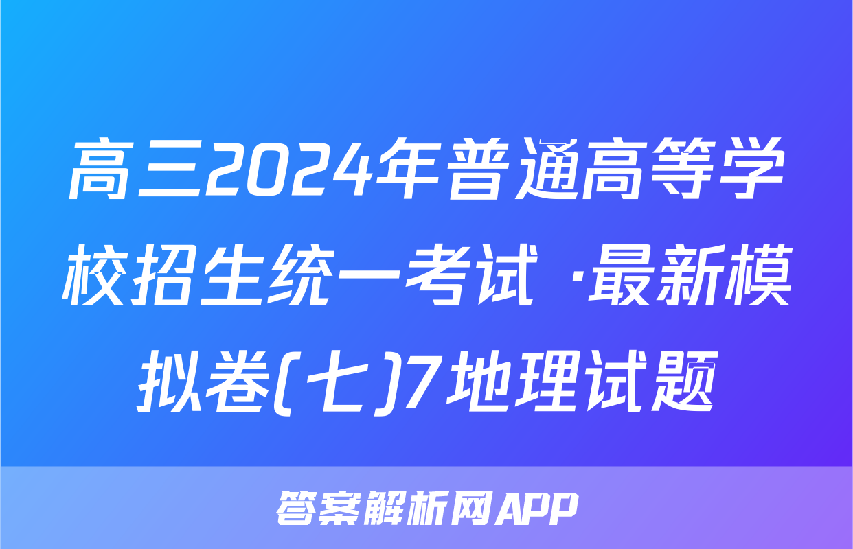 高三2024年普通高等学校招生统一考试 ·最新模拟卷(七)7地理试题