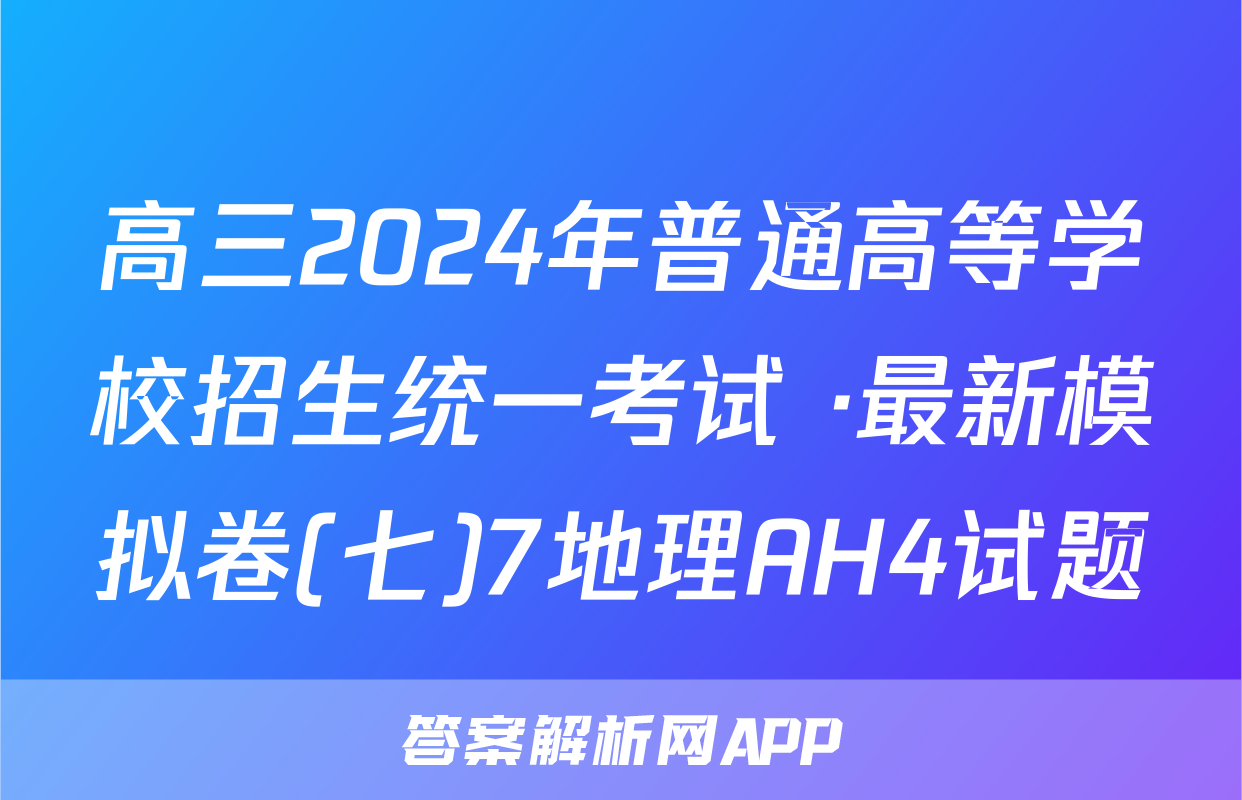 高三2024年普通高等学校招生统一考试 ·最新模拟卷(七)7地理AH4试题