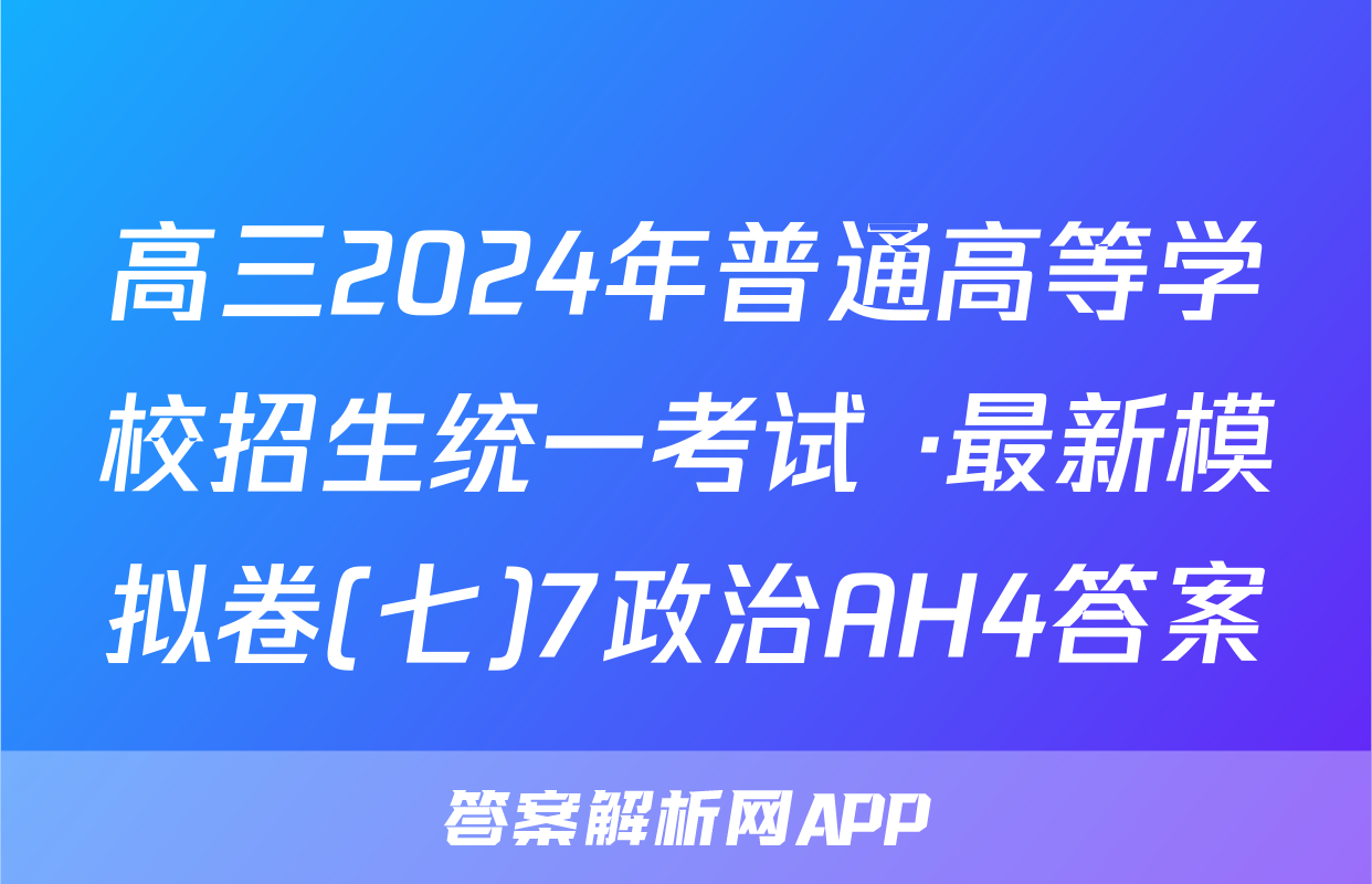 高三2024年普通高等学校招生统一考试 ·最新模拟卷(七)7政治AH4答案