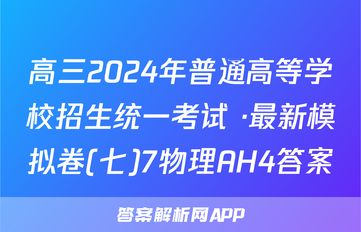 高三2024年普通高等学校招生统一考试 ·最新模拟卷(七)7物理AH4答案