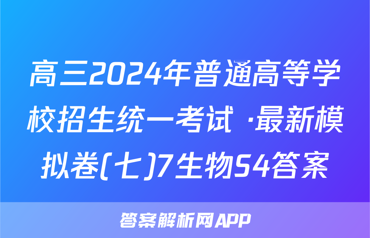 高三2024年普通高等学校招生统一考试 ·最新模拟卷(七)7生物S4答案