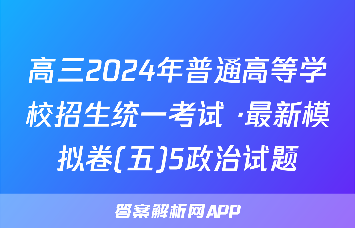 高三2024年普通高等学校招生统一考试 ·最新模拟卷(五)5政治试题