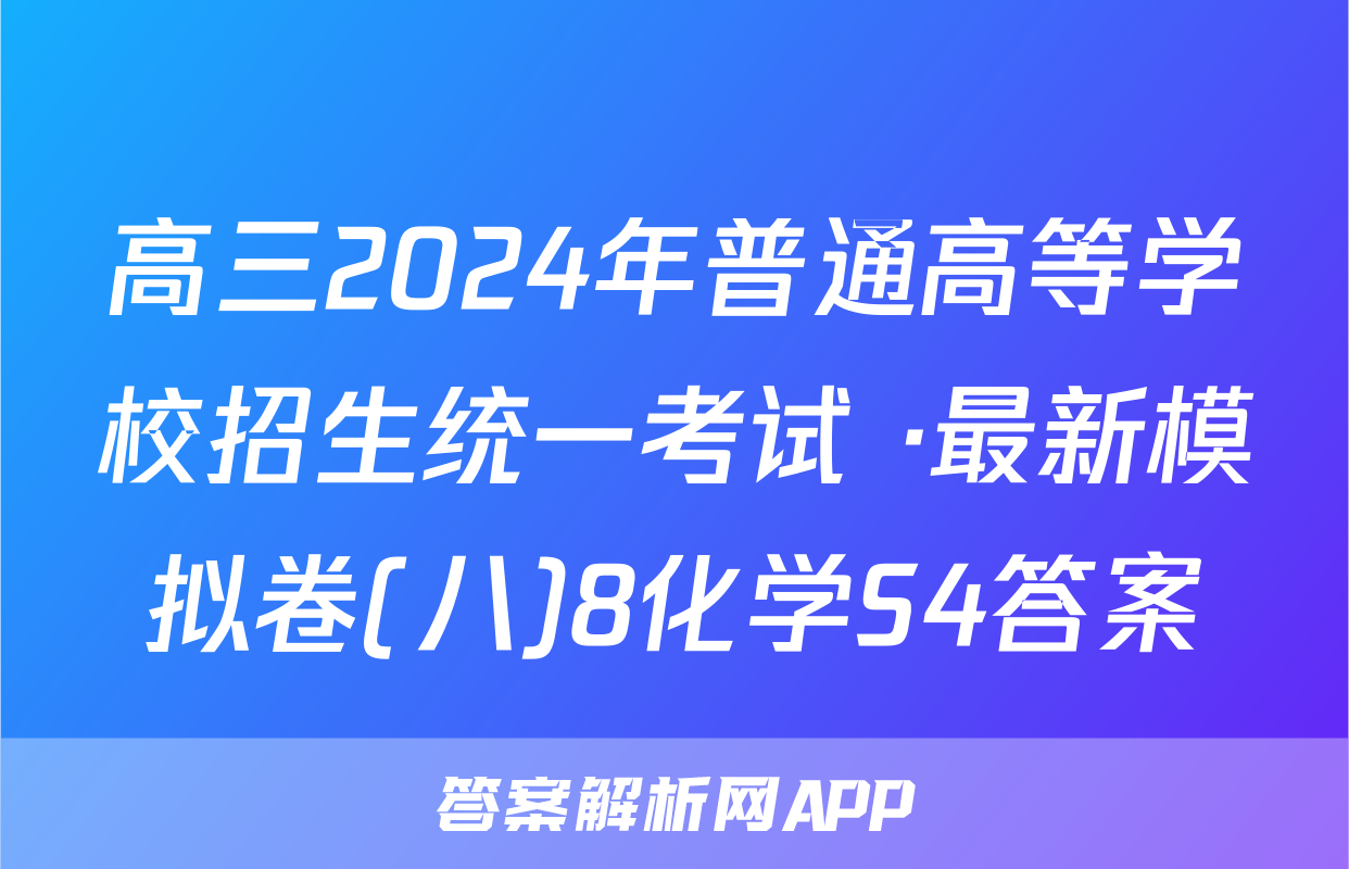 高三2024年普通高等学校招生统一考试 ·最新模拟卷(八)8化学S4答案