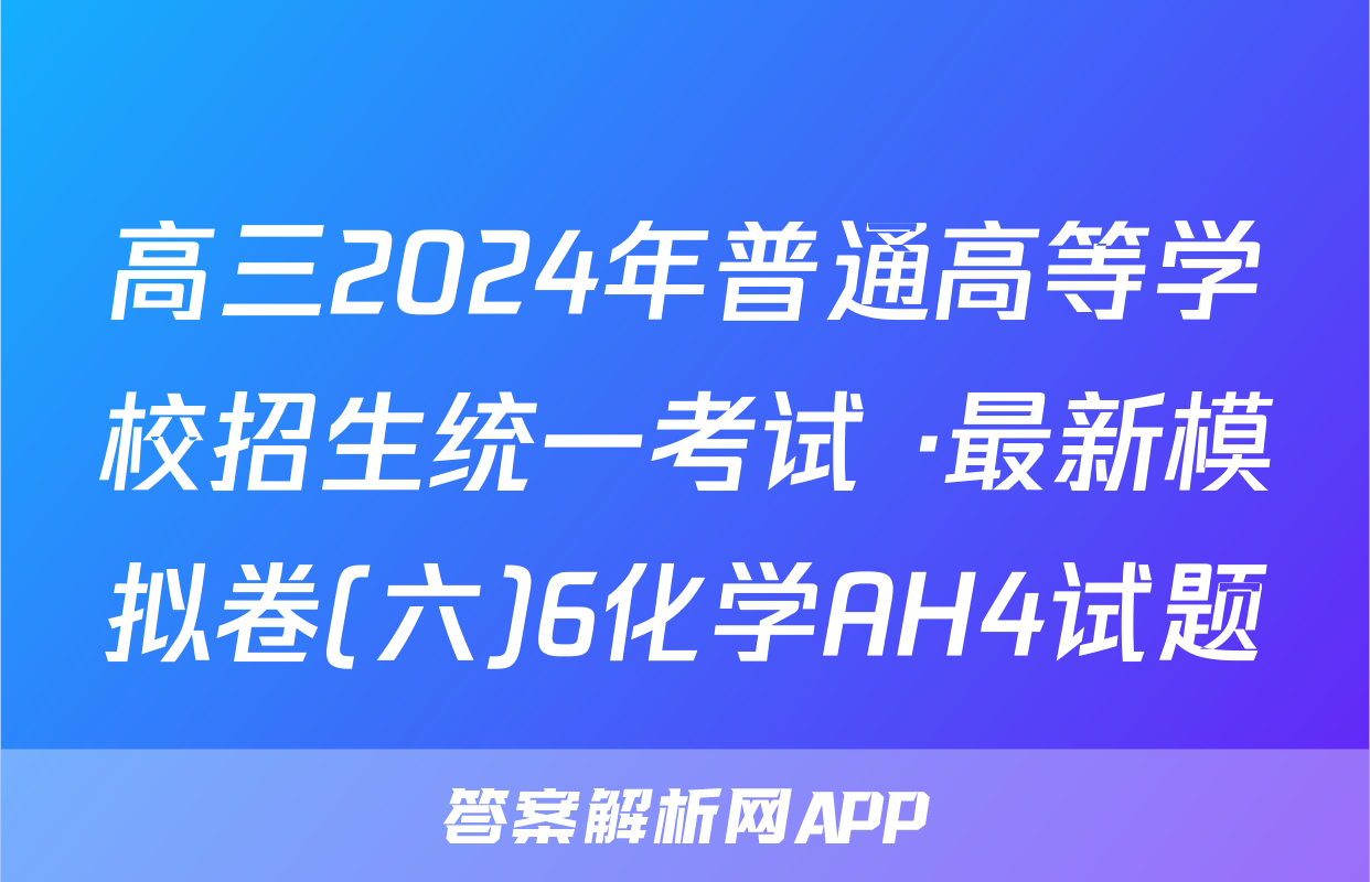 高三2024年普通高等学校招生统一考试 ·最新模拟卷(六)6化学AH4试题