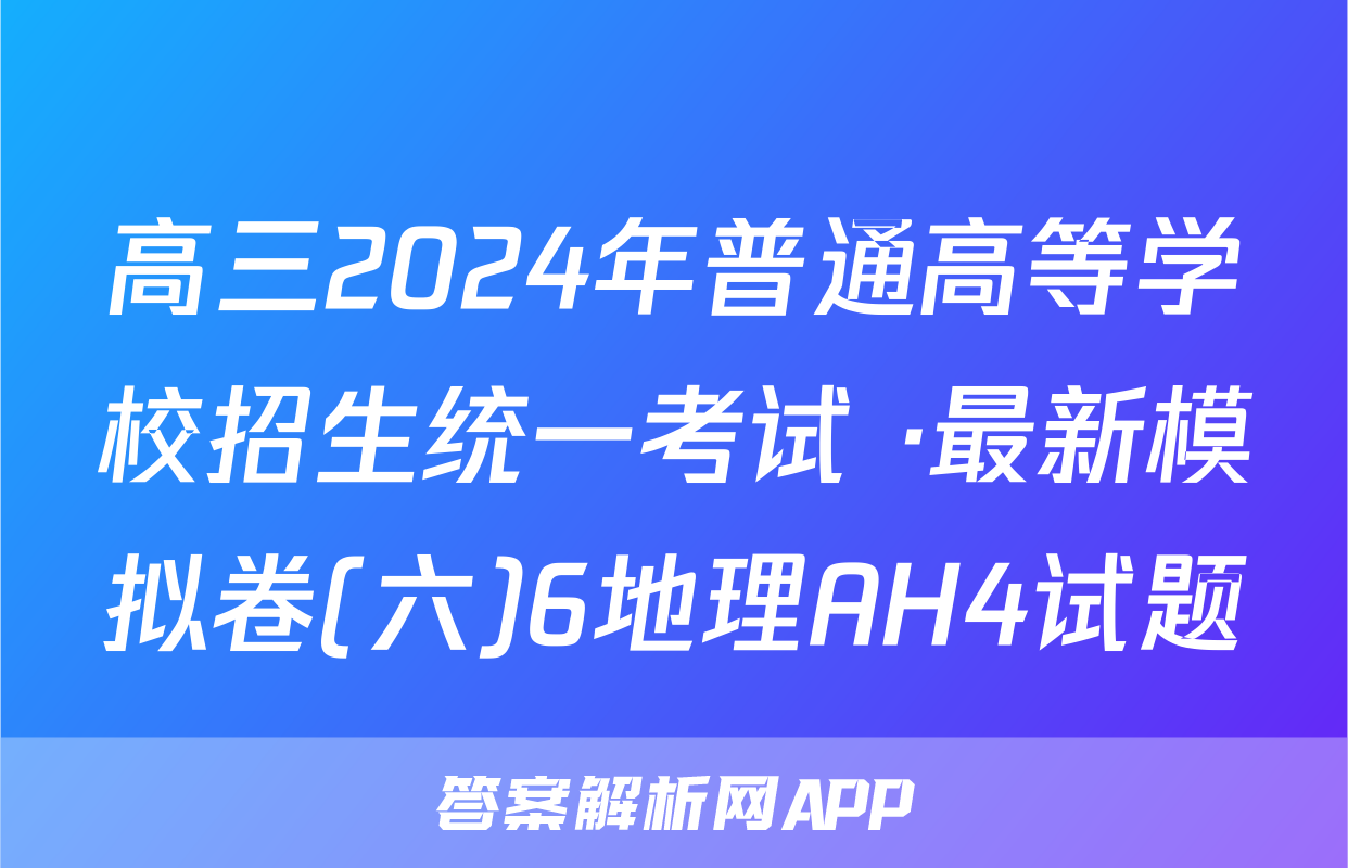 高三2024年普通高等学校招生统一考试 ·最新模拟卷(六)6地理AH4试题