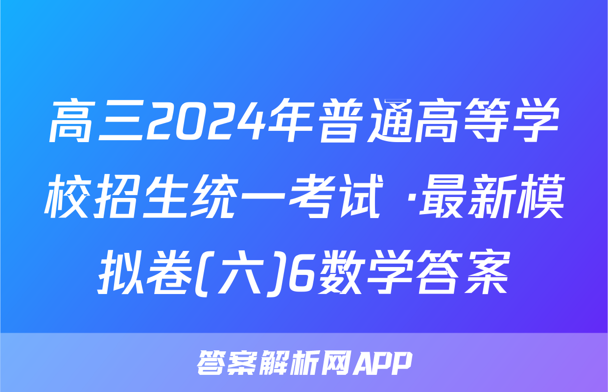 高三2024年普通高等学校招生统一考试 ·最新模拟卷(六)6数学答案