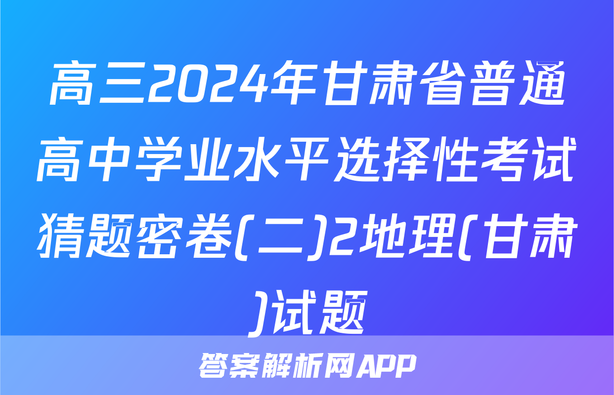 高三2024年甘肃省普通高中学业水平选择性考试猜题密卷(二)2地理(甘肃)试题