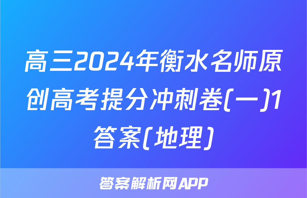 高三2024年衡水名师原创高考提分冲刺卷(一)1答案(地理)