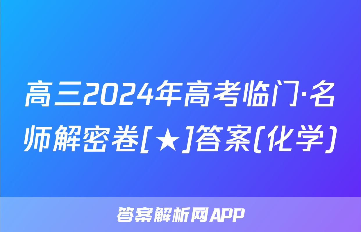高三2024年高考临门·名师解密卷[★]答案(化学)