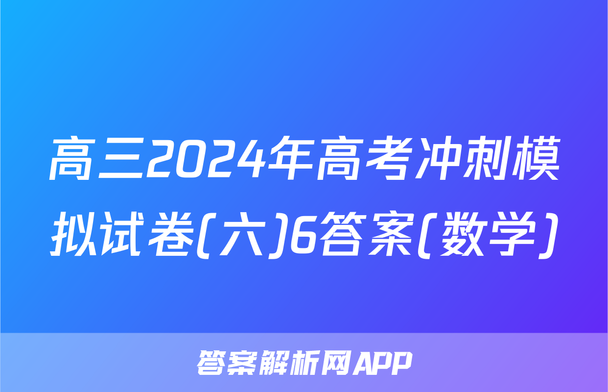 高三2024年高考冲刺模拟试卷(六)6答案(数学)