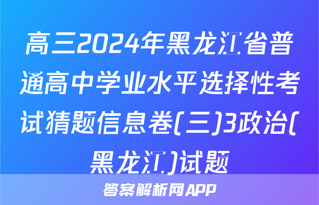 高三2024年黑龙江省普通高中学业水平选择性考试猜题信息卷(三)3政治(黑龙江)试题