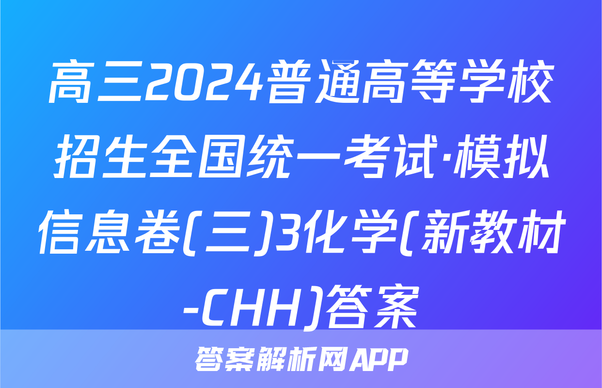 高三2024普通高等学校招生全国统一考试·模拟信息卷(三)3化学(新教材-CHH)答案