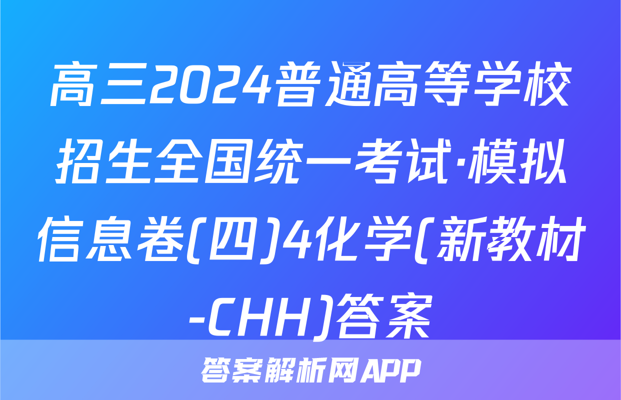 高三2024普通高等学校招生全国统一考试·模拟信息卷(四)4化学(新教材-CHH)答案