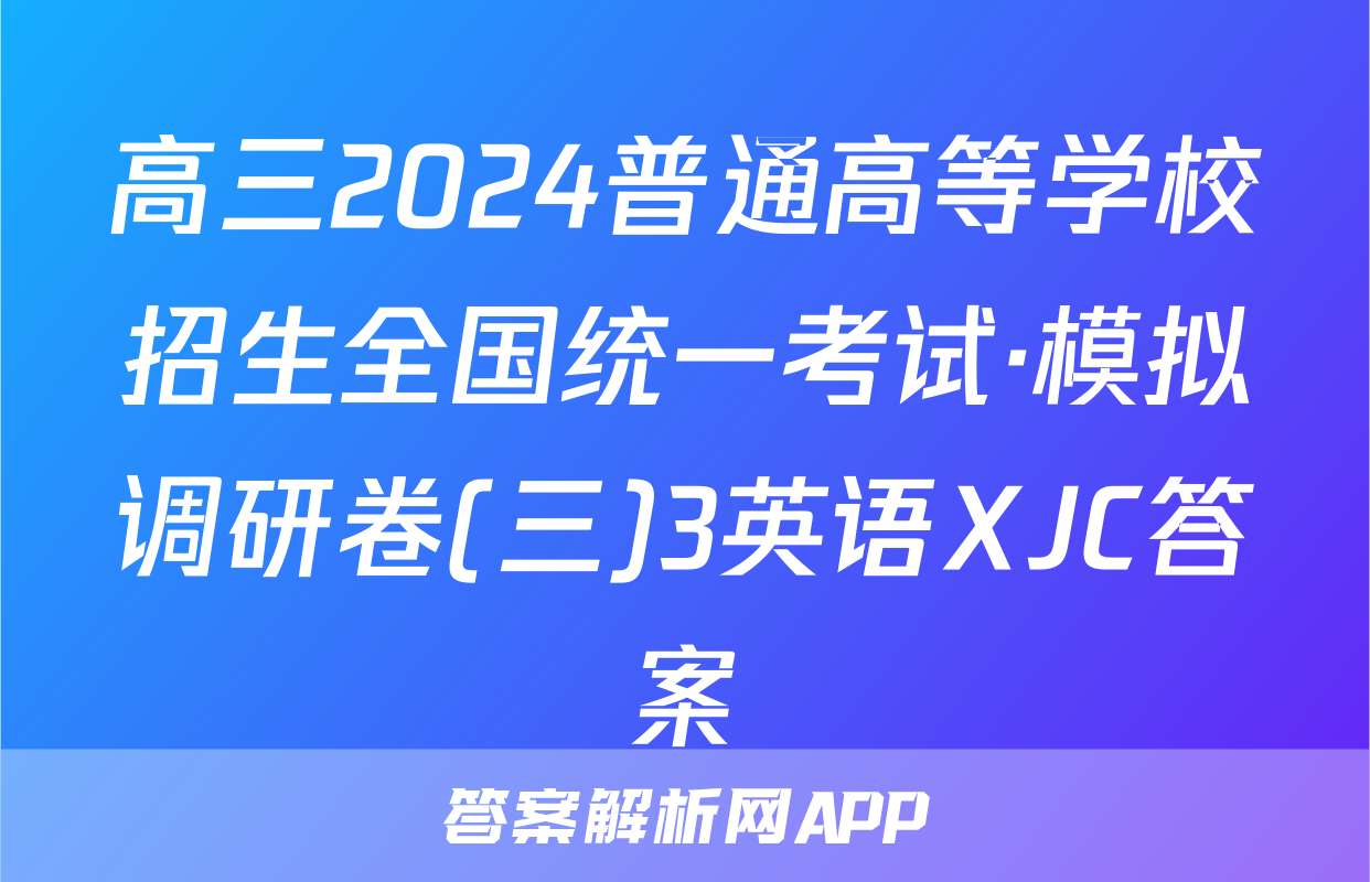 高三2024普通高等学校招生全国统一考试·模拟调研卷(三)3英语XJC答案