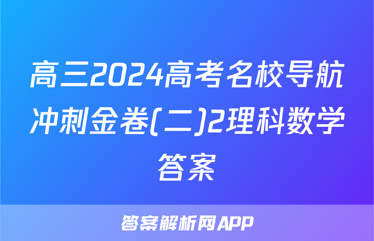 高三2024高考名校导航冲刺金卷(二)2理科数学答案