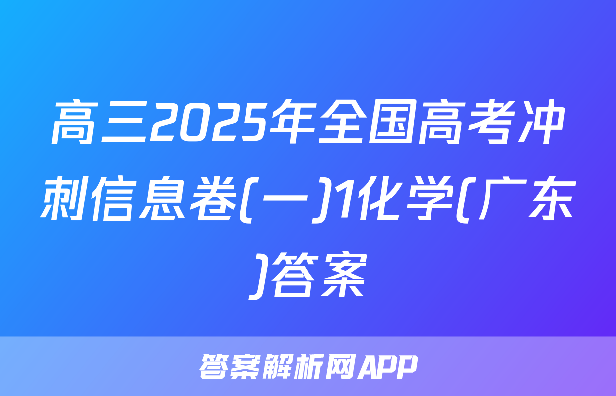 高三2025年全国高考冲刺信息卷(一)1化学(广东)答案