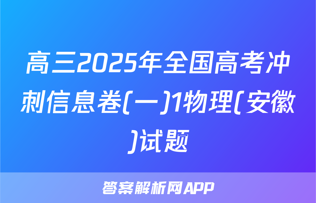 高三2025年全国高考冲刺信息卷(一)1物理(安徽)试题