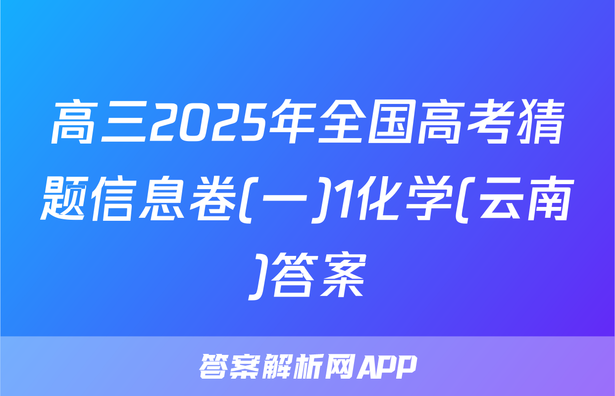 高三2025年全国高考猜题信息卷(一)1化学(云南)答案