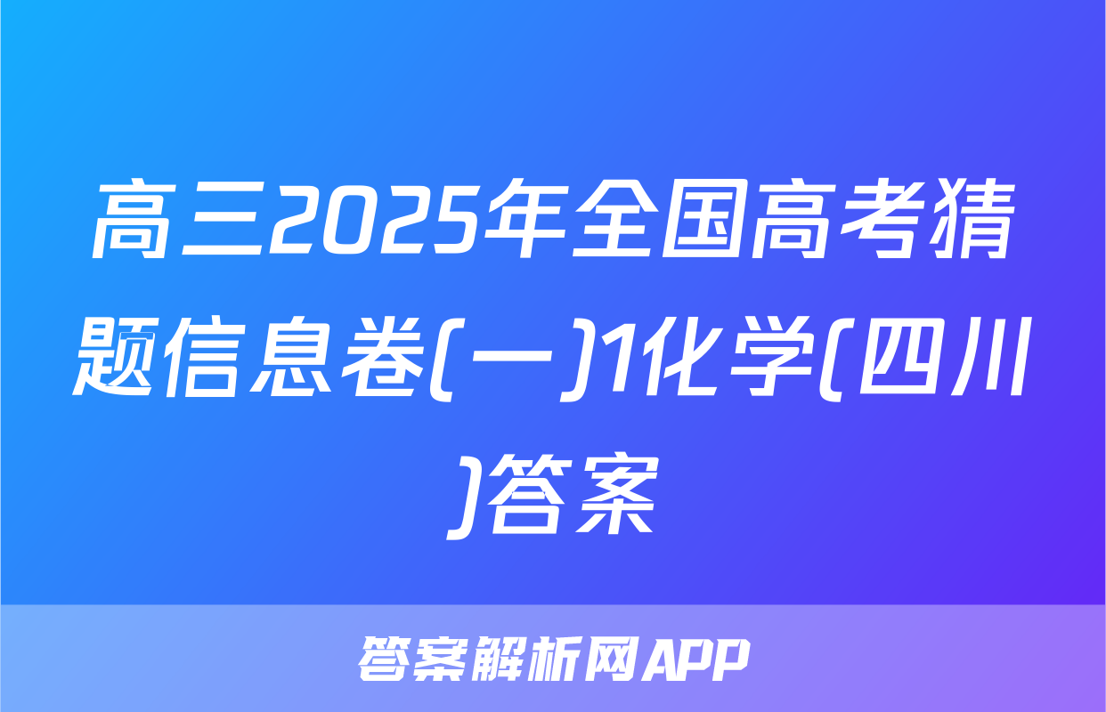 高三2025年全国高考猜题信息卷(一)1化学(四川)答案