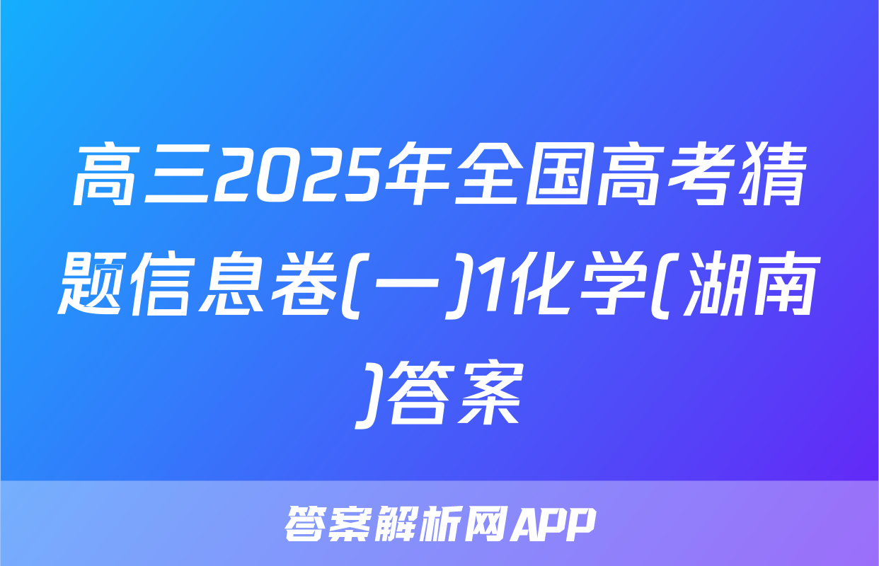 高三2025年全国高考猜题信息卷(一)1化学(湖南)答案