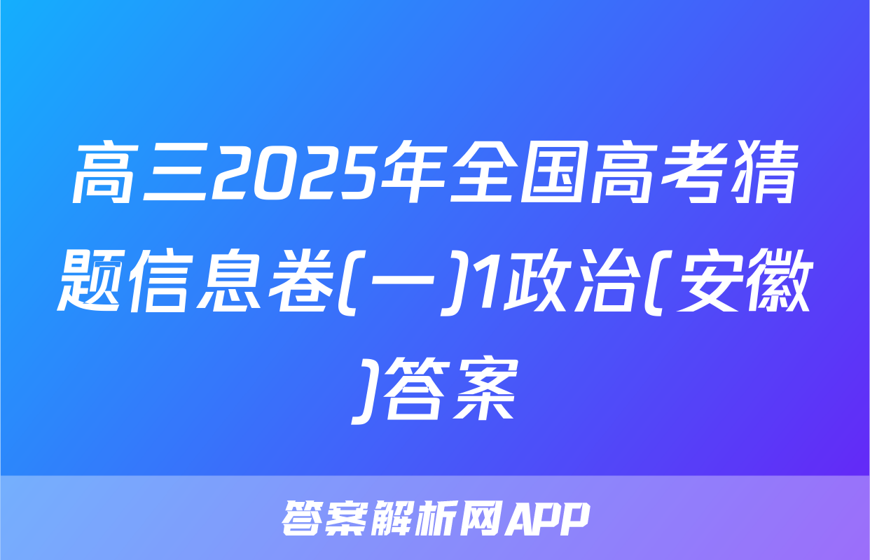 高三2025年全国高考猜题信息卷(一)1政治(安徽)答案