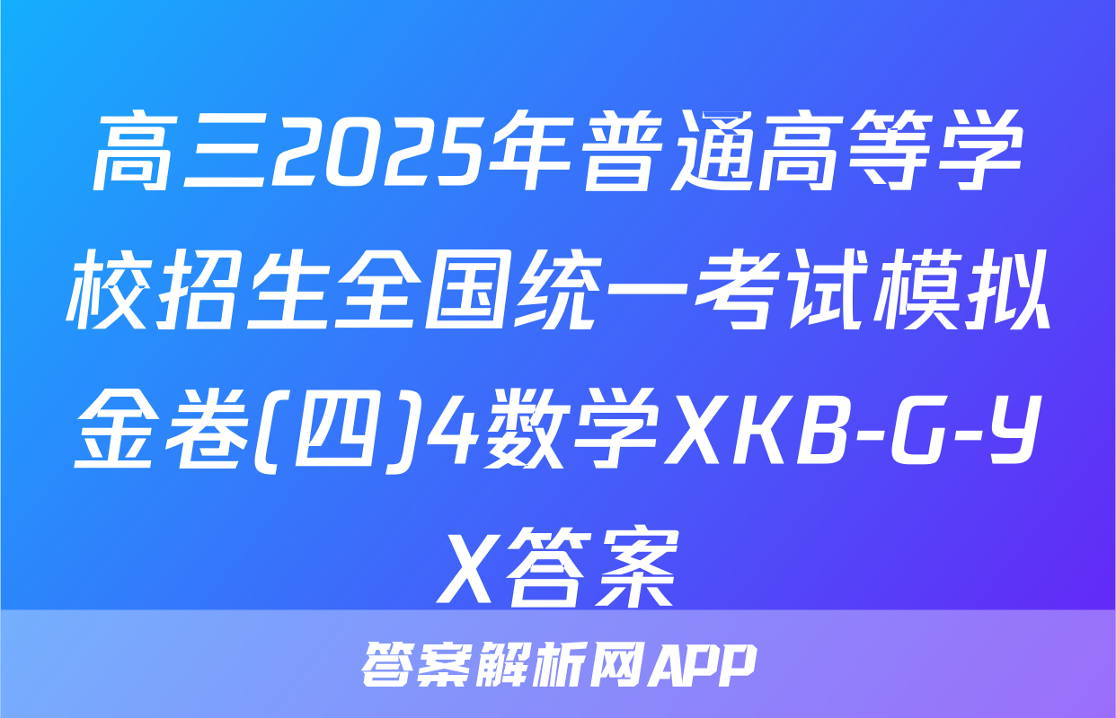 高三2025年普通高等学校招生全国统一考试模拟金卷(四)4数学XKB-G-YX答案