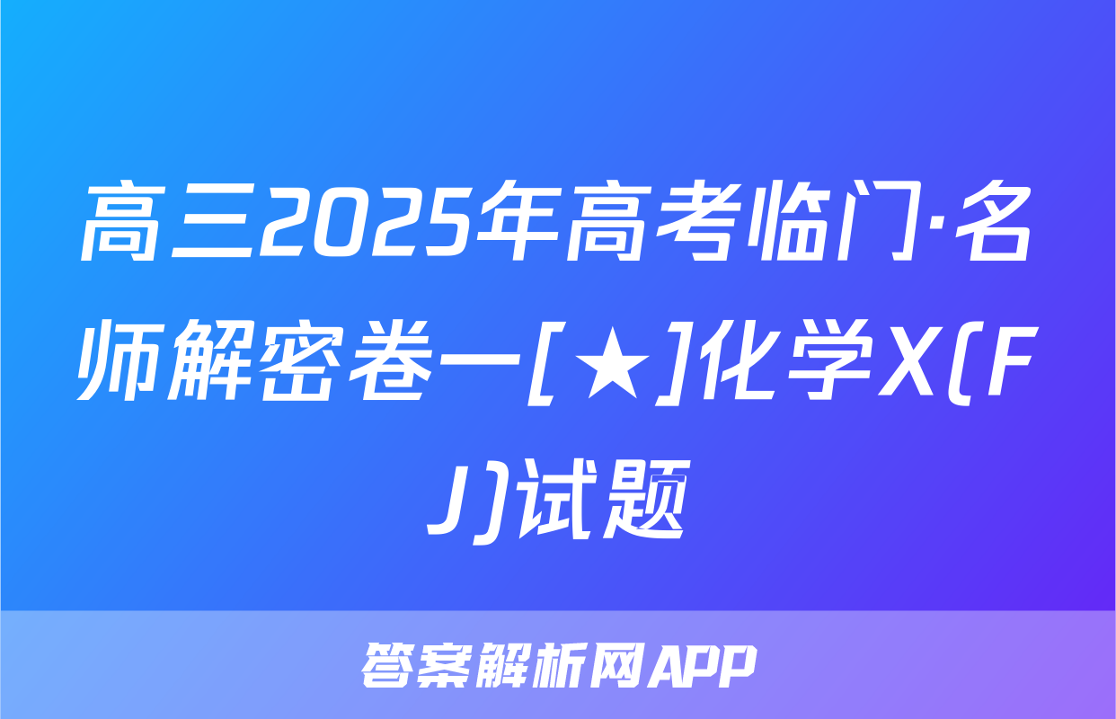 高三2025年高考临门·名师解密卷一[★]化学X(FJ)试题