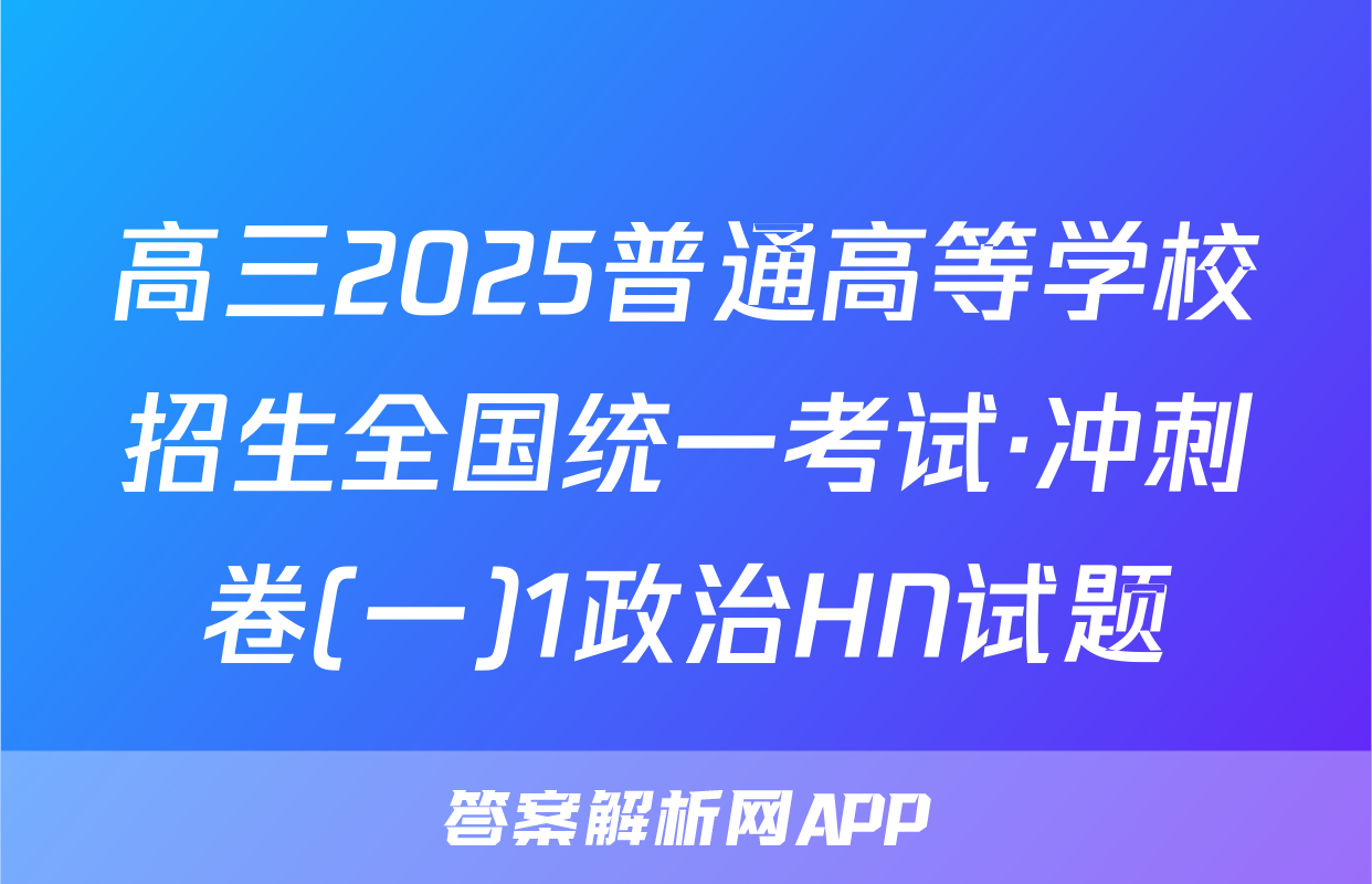 高三2025普通高等学校招生全国统一考试·冲刺卷(一)1政治HN试题