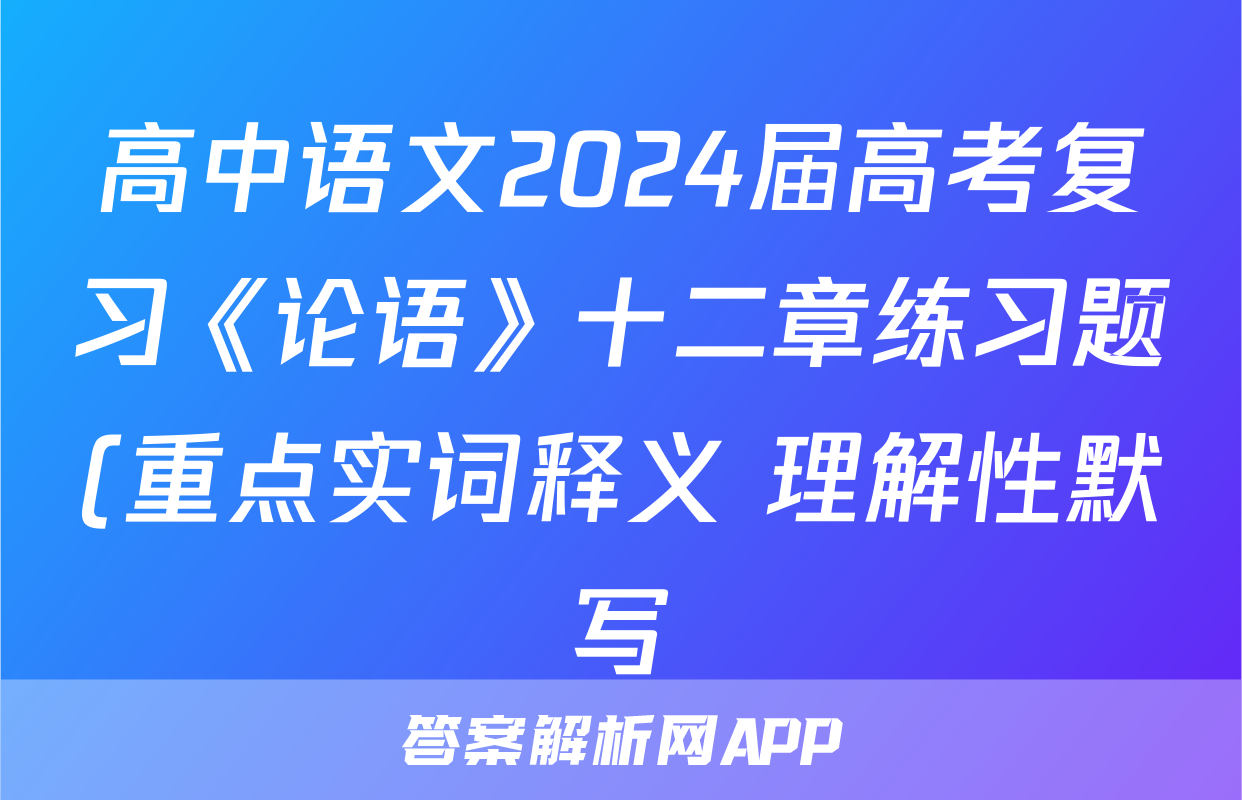高中语文2024届高考复习《论语》十二章练习题(重点实词释义+理解性默写)