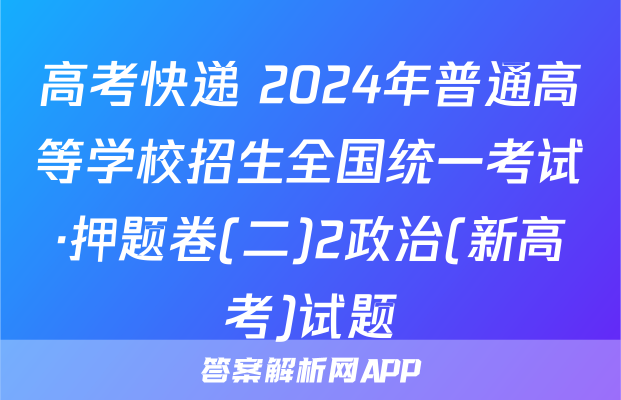 高考快递 2024年普通高等学校招生全国统一考试·押题卷(二)2政治(新高考)试题