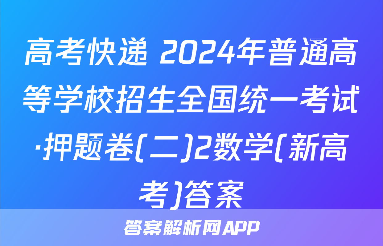 高考快递 2024年普通高等学校招生全国统一考试·押题卷(二)2数学(新高考)答案